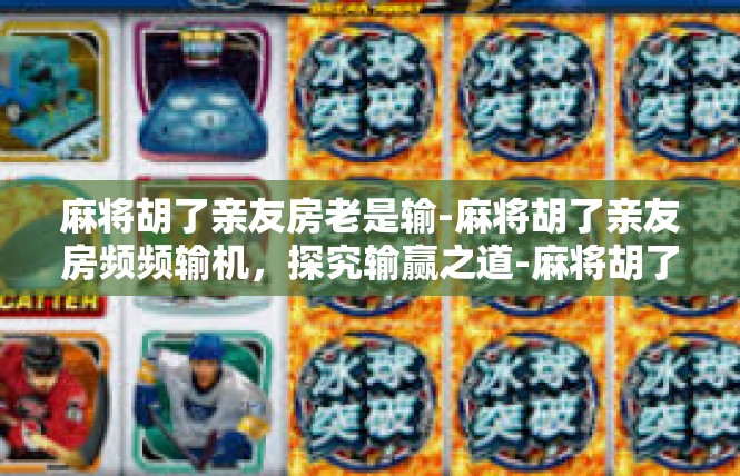 麻将胡了亲友房老是输-麻将胡了亲友房频频输机，探究输赢之道-麻将胡了亲友房老是输