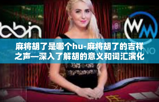 麻将胡了是哪个hu-麻将胡了的吉祥之声—深入了解胡的意义和词汇演化-麻将胡了是哪个hu