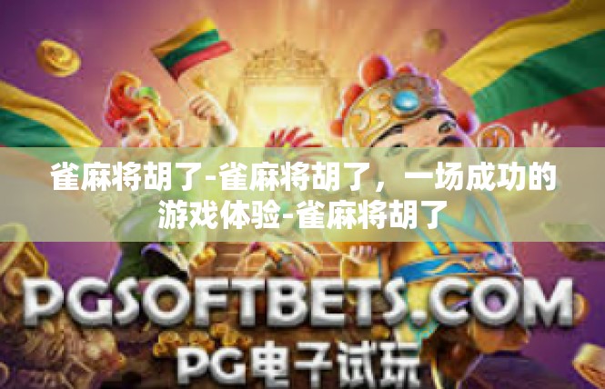 雀麻将胡了-雀麻将胡了，一场成功的游戏体验-雀麻将胡了