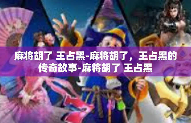 麻将胡了 王占黑-麻将胡了，王占黑的传奇故事-麻将胡了 王占黑