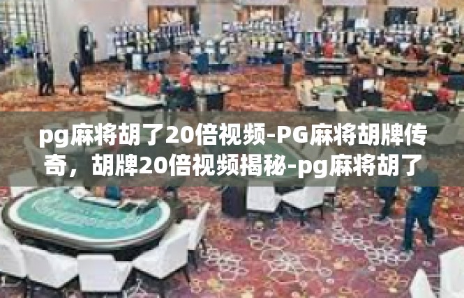 pg麻将胡了20倍视频-PG麻将胡牌传奇，胡牌20倍视频揭秘-pg麻将胡了20倍视频