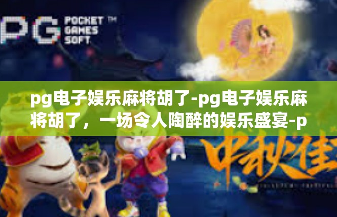 pg电子娱乐麻将胡了-pg电子娱乐麻将胡了，一场令人陶醉的娱乐盛宴-pg电子娱乐麻将胡了