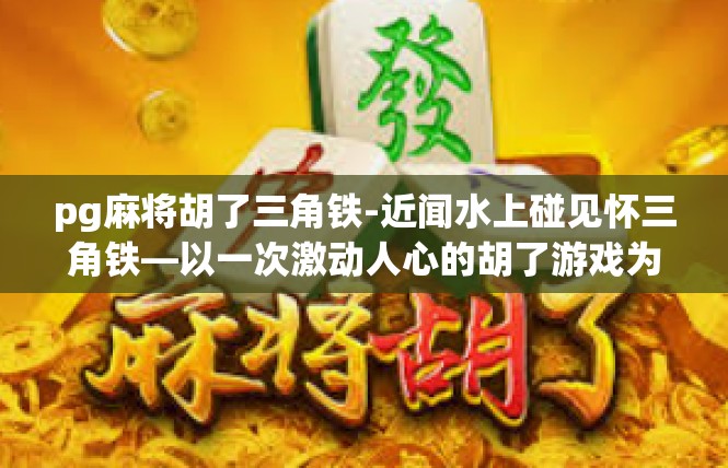 pg麻将胡了三角铁-近闻水上碰见怀三角铁—以一次激动人心的胡了游戏为例-pg麻将胡了三角铁