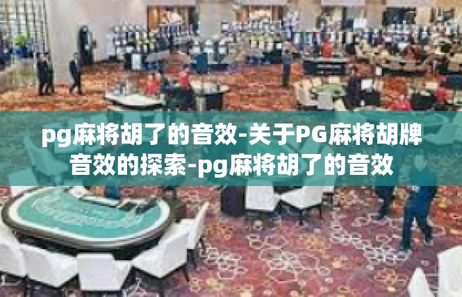 pg麻将胡了的音效-关于PG麻将胡牌音效的探索-pg麻将胡了的音效