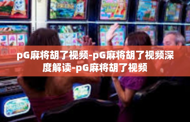 pG麻将胡了视频-pG麻将胡了视频深度解读-pG麻将胡了视频