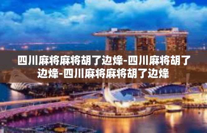 四川麻将麻将胡了边烽-四川麻将胡了边烽-四川麻将麻将胡了边烽