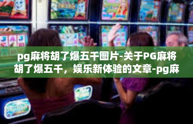 pg麻将胡了爆五千图片-关于PG麻将胡了爆五千，娱乐新体验的文章-pg麻将胡了爆五千图片