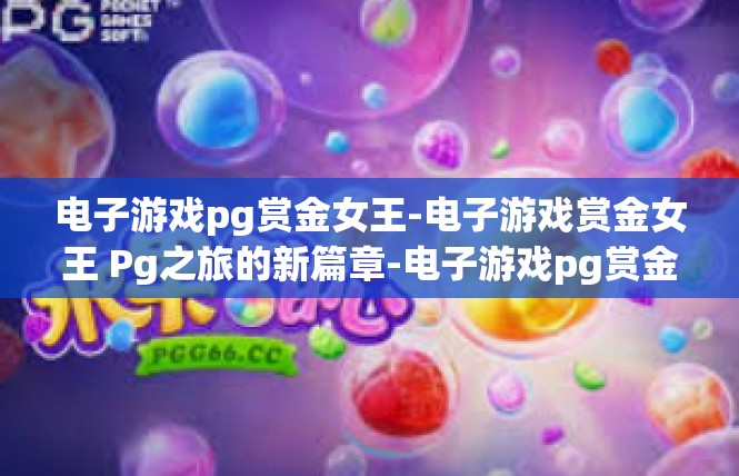 电子游戏pg赏金女王-电子游戏赏金女王 Pg之旅的新篇章-电子游戏pg赏金女王