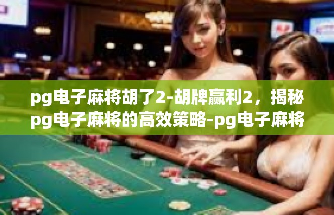 pg电子麻将胡了2-胡牌赢利2，揭秘pg电子麻将的高效策略-pg电子麻将胡了2