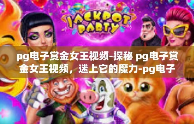pg电子赏金女王视频-探秘 pg电子赏金女王视频，迷上它的魔力-pg电子赏金女王视频