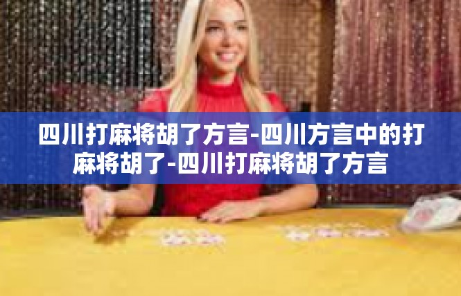 四川打麻将胡了方言-四川方言中的打麻将胡了-四川打麻将胡了方言