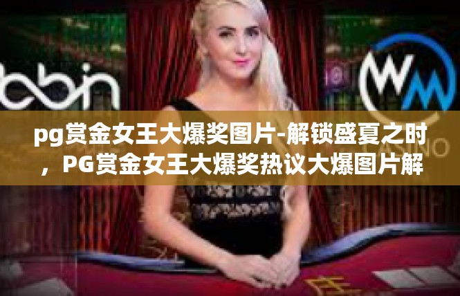 pg赏金女王大爆奖图片-解锁盛夏之时，PG赏金女王大爆奖热议大爆图片解秘-pg赏金女王大爆奖图片