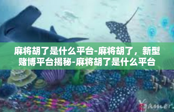 麻将胡了是什么平台-麻将胡了，新型赌博平台揭秘-麻将胡了是什么平台