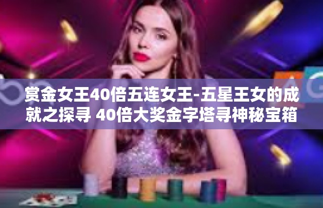 赏金女王40倍五连女王-五星王女的成就之探寻 40倍大奖金字塔寻神秘宝箱开启之旅-赏金女王40倍五连女王