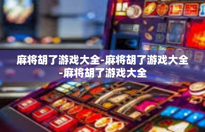 麻将胡了游戏大全-麻将胡了游戏大全-麻将胡了游戏大全