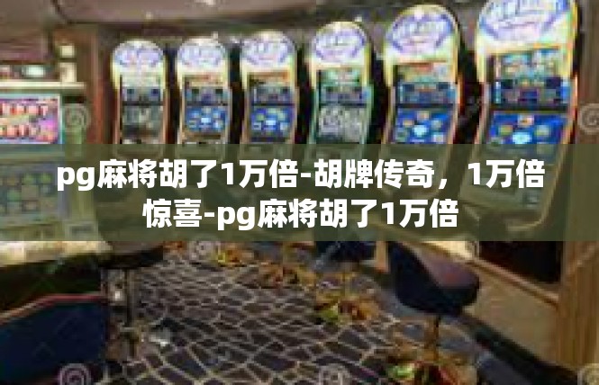 pg麻将胡了1万倍-胡牌传奇，1万倍惊喜-pg麻将胡了1万倍
