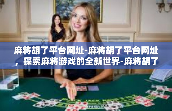 麻将胡了平台网址-麻将胡了平台网址，探索麻将游戏的全新世界-麻将胡了平台网址