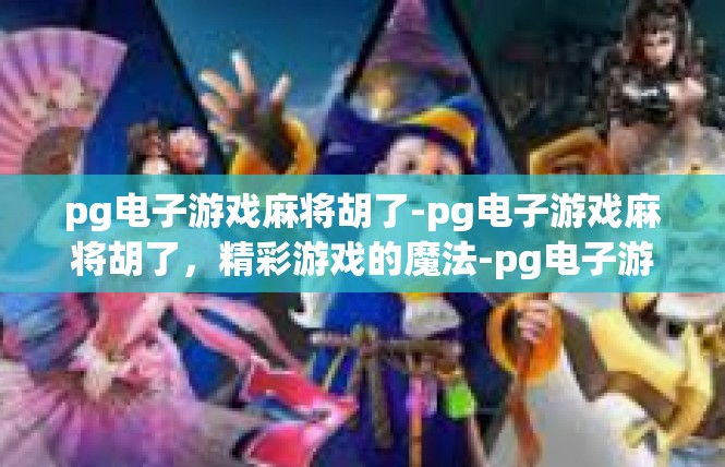 pg电子游戏麻将胡了-pg电子游戏麻将胡了，精彩游戏的魔法-pg电子游戏麻将胡了