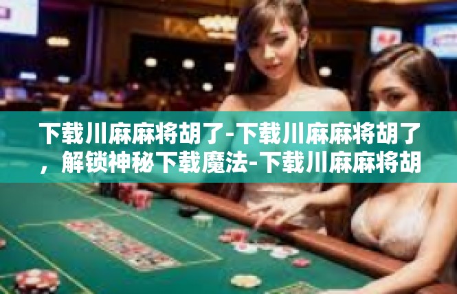 下载川麻麻将胡了-下载川麻麻将胡了，解锁神秘下载魔法-下载川麻麻将胡了