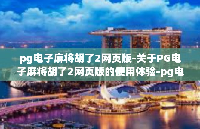 pg电子麻将胡了2网页版-关于PG电子麻将胡了2网页版的使用体验-pg电子麻将胡了2网页版