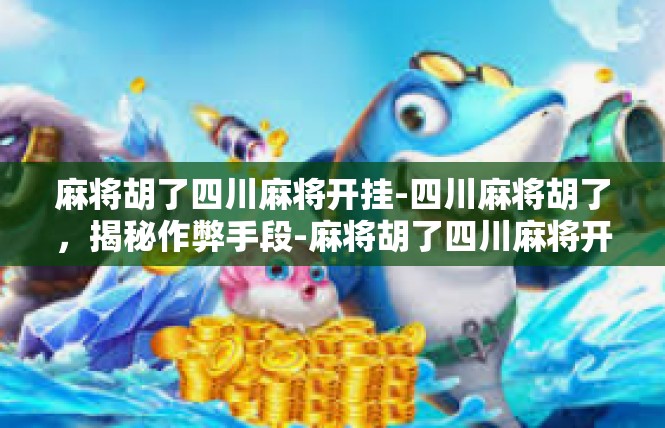 麻将胡了四川麻将开挂-四川麻将胡了，揭秘作弊手段-麻将胡了四川麻将开挂