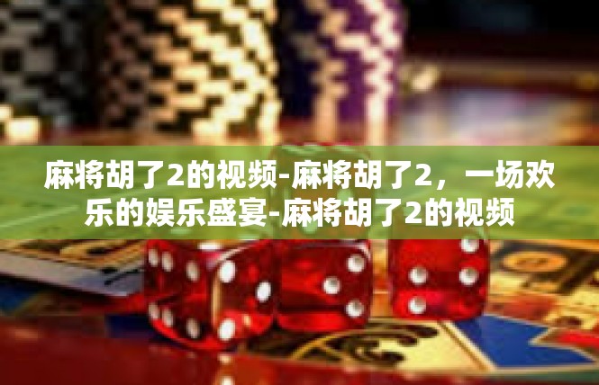 麻将胡了2的视频-麻将胡了2，一场欢乐的娱乐盛宴-麻将胡了2的视频