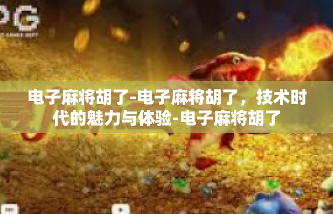 电子麻将胡了-电子麻将胡了，技术时代的魅力与体验-电子麻将胡了