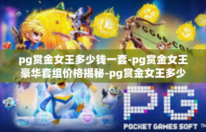 pg赏金女王多少钱一套-pg赏金女王豪华套组价格揭秘-pg赏金女王多少钱一套