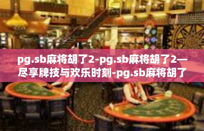 pg.sb麻将胡了2-pg.sb麻将胡了2—尽享牌技与欢乐时刻-pg.sb麻将胡了2