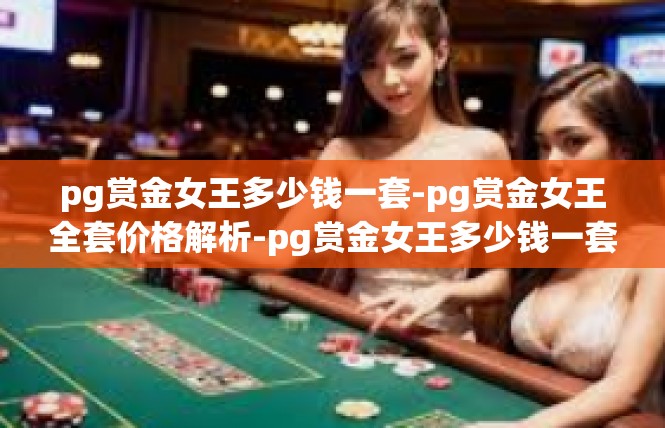 pg赏金女王多少钱一套-pg赏金女王全套价格解析-pg赏金女王多少钱一套