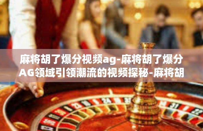 麻将胡了爆分视频ag-麻将胡了爆分AG领域引领潮流的视频探秘-麻将胡了爆分视频ag