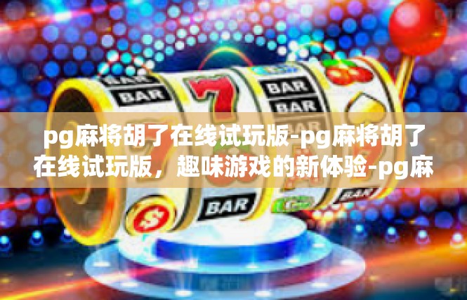 pg麻将胡了在线试玩版-pg麻将胡了在线试玩版，趣味游戏的新体验-pg麻将胡了在线试玩版