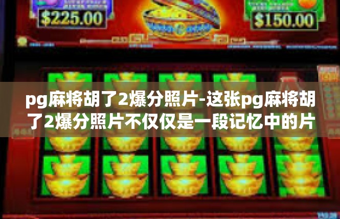 pg麻将胡了2爆分照片-这张pg麻将胡了2爆分照片不仅仅是一段记忆中的片段，更是游戏文化、电竞精神、团队精神和玩家们追梦过程的缩影。让我们一起为这份美好的回忆而欢呼吧！pg麻将胡了2爆分照片