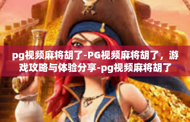 pg视频麻将胡了-PG视频麻将胡了，游戏攻略与体验分享-pg视频麻将胡了