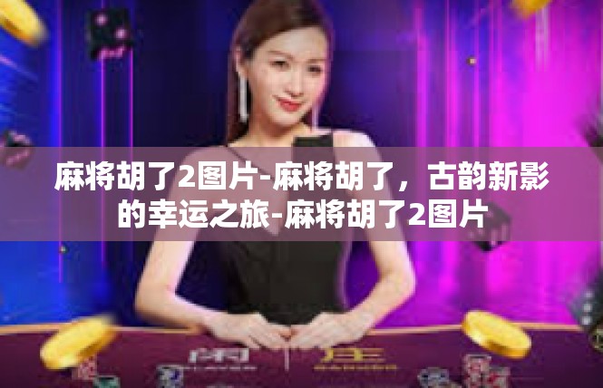 麻将胡了2图片-麻将胡了，古韵新影的幸运之旅-麻将胡了2图片
