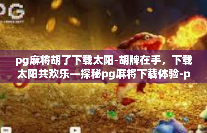 pg麻将胡了下载太阳-胡牌在手，下载太阳共欢乐—探秘pg麻将下载体验-pg麻将胡了下载太阳