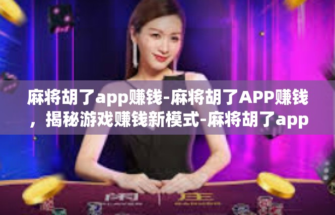麻将胡了app赚钱-麻将胡了APP赚钱，揭秘游戏赚钱新模式-麻将胡了app赚钱