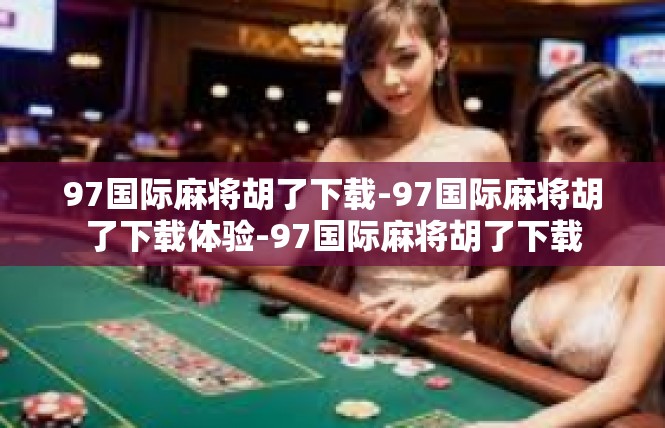 97国际麻将胡了下载-97国际麻将胡了下载体验-97国际麻将胡了下载