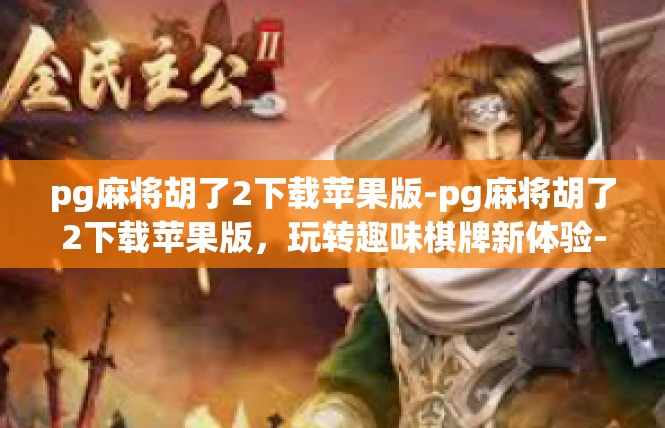 pg麻将胡了2下载苹果版-pg麻将胡了2下载苹果版，玩转趣味棋牌新体验-pg麻将胡了2下载苹果版