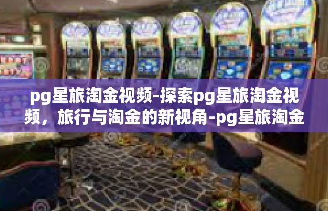 pg星旅淘金视频-探索pg星旅淘金视频，旅行与淘金的新视角-pg星旅淘金视频