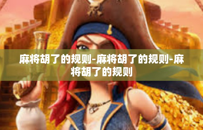 麻将胡了的规则-麻将胡了的规则-麻将胡了的规则