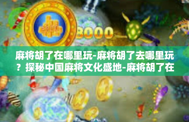 麻将胡了在哪里玩-麻将胡了去哪里玩？探秘中国麻将文化盛地-麻将胡了在哪里玩