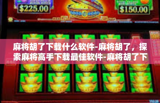 麻将胡了下载什么软件-麻将胡了，探索麻将高手下载最佳软件-麻将胡了下载什么软件