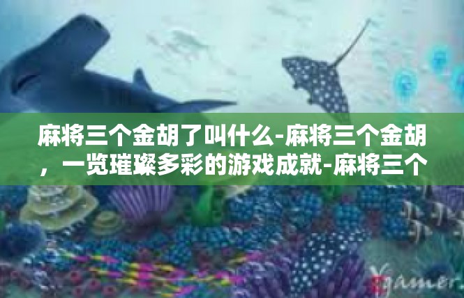 麻将三个金胡了叫什么-麻将三个金胡，一览璀璨多彩的游戏成就-麻将三个金胡了叫什么