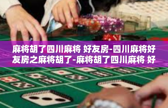 麻将胡了四川麻将 好友房-四川麻将好友房之麻将胡了-麻将胡了四川麻将 好友房