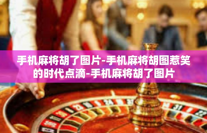 手机麻将胡了图片-手机麻将胡图惹笑的时代点滴-手机麻将胡了图片