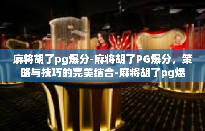 麻将胡了pg爆分-麻将胡了PG爆分，策略与技巧的完美结合-麻将胡了pg爆分