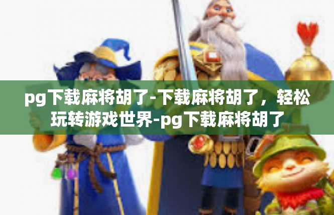 pg下载麻将胡了-下载麻将胡了，轻松玩转游戏世界-pg下载麻将胡了