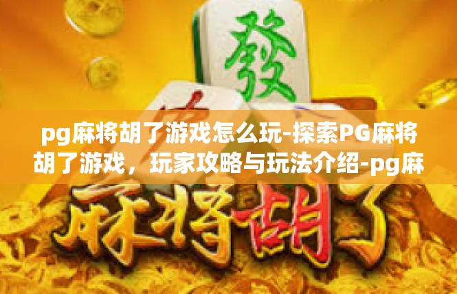 pg麻将胡了游戏怎么玩-探索PG麻将胡了游戏，玩家攻略与玩法介绍-pg麻将胡了游戏怎么玩