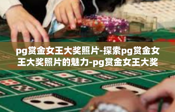 pg赏金女王大奖照片-探索pg赏金女王大奖照片的魅力-pg赏金女王大奖照片